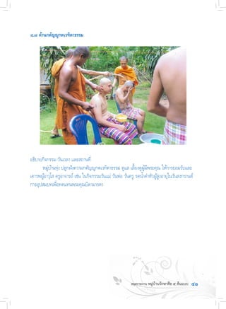 ๔๑
๔.๗ ด้านกตัญญูกตเวทิตาธรรม
อธิบายกิจกรรม วันเวลา และสถานที่
	 หมู่บ้านทุ่ง ปลูกฝังความกตัญญูกตเวทิตาธรรม ดูแล เลี้ยงดูผู้มีพระคุณ ให้การยอมรับและ
เคารพผู้อาวุโส ครูอาจารย์ เช่น ในกิจกรรมวันแม่ วันพ่อ วันครู รดน�้ำด�ำหัวผู้สูงอายุในวันสงกรานต์
การอุปสมบทเพื่อทดแทนพระคุณบิดามารดา
 