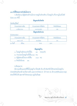 ๕
๑.๒ ตัวชี้วัดของการด�ำเนินโครงการ
	 ก.เชิงปริมาณ มีผู้สมัครเข้าร่วมโครงการหมู่บ้านรักษาศีล ๕ ในหมู่บ้าน ที่ปรากฏในเว็บไซด์
Sila5.com ดังนี้
ข้อมูลระดับจังหวัด
จังหวัดบุรีรัมย์
จ�ำนวนประชากรเต็ม จ�ำนวนประชากรที่สมัคร คิดเป็นร้อยละ
๑,๕๘๔,๖๖๑ ๑,๔๐๔,๑๔๒ ๘๙
ข้อมูลระดับอ�ำเภอ
อ�ำเภอนางรอง
จ�ำนวนประชากรเต็ม จ�ำนวนประชากรที่สมัคร คิดเป็นร้อยละ
๑๑๓,๐๐๕ ๙๗,๕๘๙ ๘๖
ณ วันที่.................เดือน.........................................พ.ศ.....................เวลา......................................
ข้อมูลหมู่บ้าน
	 ๑. ในหมู่บ้านมีครอบครัวทั้งสิ้น	 ๙๓	 ครอบครัว
	 ๒. จ�ำนวนคนในหมู่บ้านทั้งสิ้น	๓๘๔	 คน
	 ๓. มีผู้สมัครเข้าโครงการทั้งสิ้น	 ๓๖๙	 คน
	 ๔. คิดเป็นร้อยละ	 ๙๖
	 ข.เชิงคุณภาพ
	 มีความเปลี่ยนแปลงที่ดีขึ้นในหมู่บ้าน ที่เด่นชัด คือ สร้างจิตส�ำนึกให้ประชาชนในหมู่บ้าน
ประพฤติตนเป็นคนดี ละเว้นความชั่ว และเกรงกลัวต่อบาป  มีการลด ละ เลิกยาเสพติดและอบายมุข
ส่งผลให้จิตใจดี สุขภาพดี สังคมอบอุ่น อยู่เย็นเป็นสุข
 