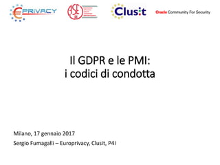 Il GDPR e le PMI:
i codici di condotta
Milano, 17 gennaio 2017
Sergio Fumagalli – Europrivacy, Clusit, P4I
 