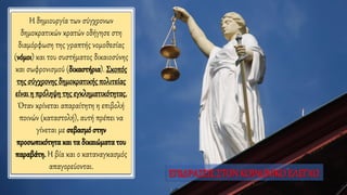 Η δημιουργία των σύγχρονων
δημοκρατικών κρατών οδήγησε στη
διαμόρφωση της γραπτής νομοθεσίας
(νόμοι) και του συστήματος δικαιοσύνης
και σωφρονισμού (δικαστήρια). Σκοπός
της σύγχρονης δημοκρατικής πολιτείας
είναι η πρόληψητης εγκληματικότητας.
Όταν κρίνεται απαραίτητη η επιβολή
ποινών (καταστολή), αυτή πρέπει να
γίνεται με σεβασμό στην
προσωπικότητα και τα δικαιώματα του
παραβάτη. Η βία και ο καταναγκασμός
απαγορεύονται.
ΕΠΙΔΡΑΣΕΙΣΣΤΟΝ ΚΟΙΝΩΝΙΚΟΕΛΕΓΧΟ
 