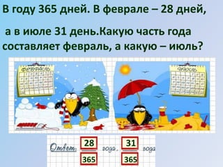 28
365
В году 365 дней. В феврале – 28 дней,
а в июле 31 день.Какую часть года
составляет февраль, а какую – июль?
31
365
 