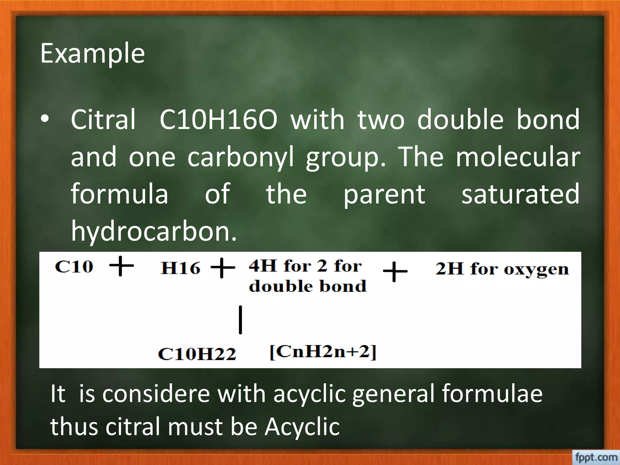 Example
• Citral C10H16O with two double bond
and one carbonyl group. The molecular
formula of the parent saturated
hydrocarbon.
It is considere with acyclic general formulae
thus citral must be Acyclic
 