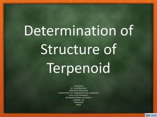 Determination of
Structure of
Terpenoid
Prepared by
Dr. N.GOPINATHAN
ASSISTANT PROFESSOR
DEPARTMENT OF PHARMACEUTICAL CHEMISTRY
FACULTY OF PHARMACY
SRI RAMACHANDRA UNIVERSITY
CHENNAI-116
TAMILNADU
INDIA
 