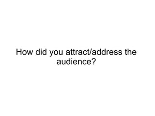 How did you attract/address the
audience?
 