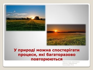 У природі можна спостерігати
процеси, які багаторазово
повторюються
Презентацію підготувала
вчитель інформатики
Конколович М.В.
 