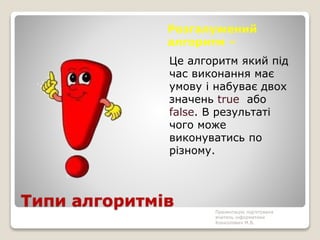 Типи алгоритмів
Розгалужений
алгоритм –
Це алгоритм який під
час виконання має
умову і набуває двох
значень true або
false. В результаті
чого може
виконуватись по
різному.
Презентацію підготувала
вчитель інформатики
Конколович М.В.
 