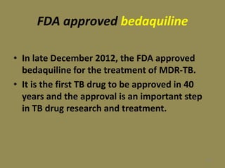 FDA approved bedaquiline
• In late December 2012, the FDA approved
bedaquiline for the treatment of MDR-TB.
• It is the first TB drug to be approved in 40
years and the approval is an important step
in TB drug research and treatment.
114
 