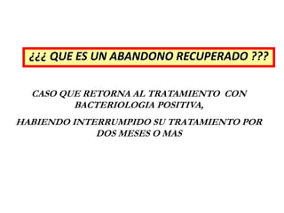 ¿¿¿ QUE ES UN ABANDONO RECUPERADO ???
CASO QUE RETORNA AL TRATAMIENTO CON
BACTERIOLOGIA POSITIVA,
HABIENDO INTERRUMPIDO SU TRATAMIENTO POR
DOS MESES O MAS
 