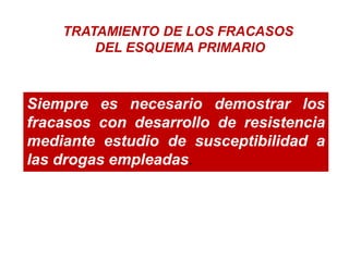 TRATAMIENTO DE LOS FRACASOS
DEL ESQUEMA PRIMARIO
Siempre es necesario demostrar los
fracasos con desarrollo de resistencia
mediante estudio de susceptibilidad a
las drogas empleadas.
 