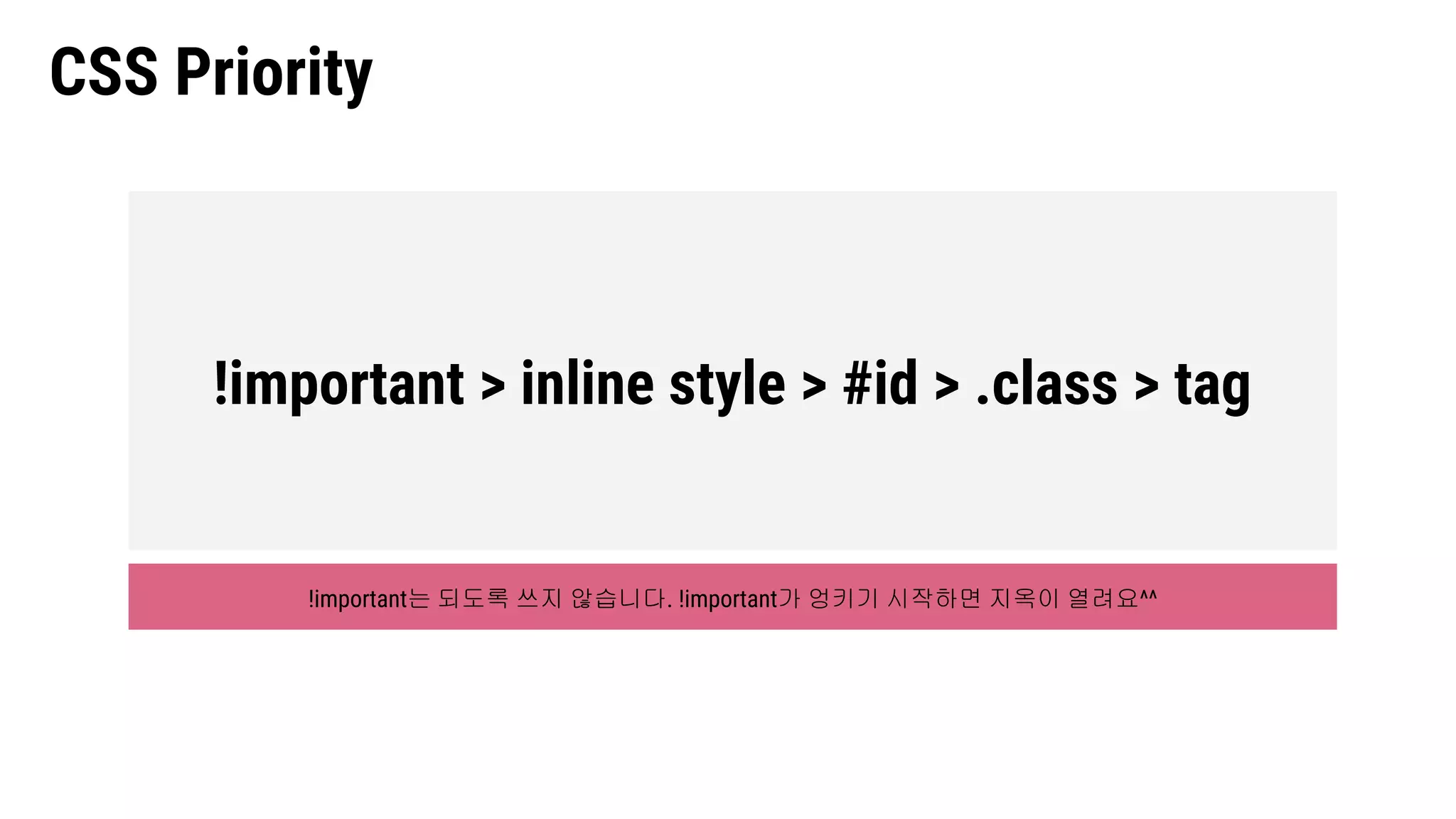 CSS Priority
!important > inline style > #id > .class > tag
!important는 되도록 쓰지 않습니다. !important가 엉키기 시작하면 지옥이 열려요^^
 