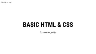 BASIC HTML & CSS
5. selector, units
[ 2017.01.19. Tue ]
 