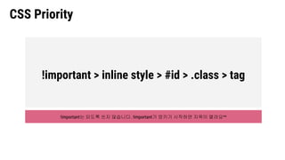 CSS Priority
!important > inline style > #id > .class > tag
!important는 되도록 쓰지 않습니다. !important가 엉키기 시작하면 지옥이 열려요^^
 
