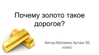 Почему золото такое
дорогое?
Автор:Матвеев Артем 5Б
класс
 