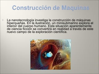  La nanotecnología investiga la construcción de máquinas
hiperqueñas. En la ilustración, un minisubmarino explora el
interior del cuerpo humano. Esta situación aparentemente
de ciencia ficción se convertirá en realidad a través de este
nuevo campo de la exploración científica.
 