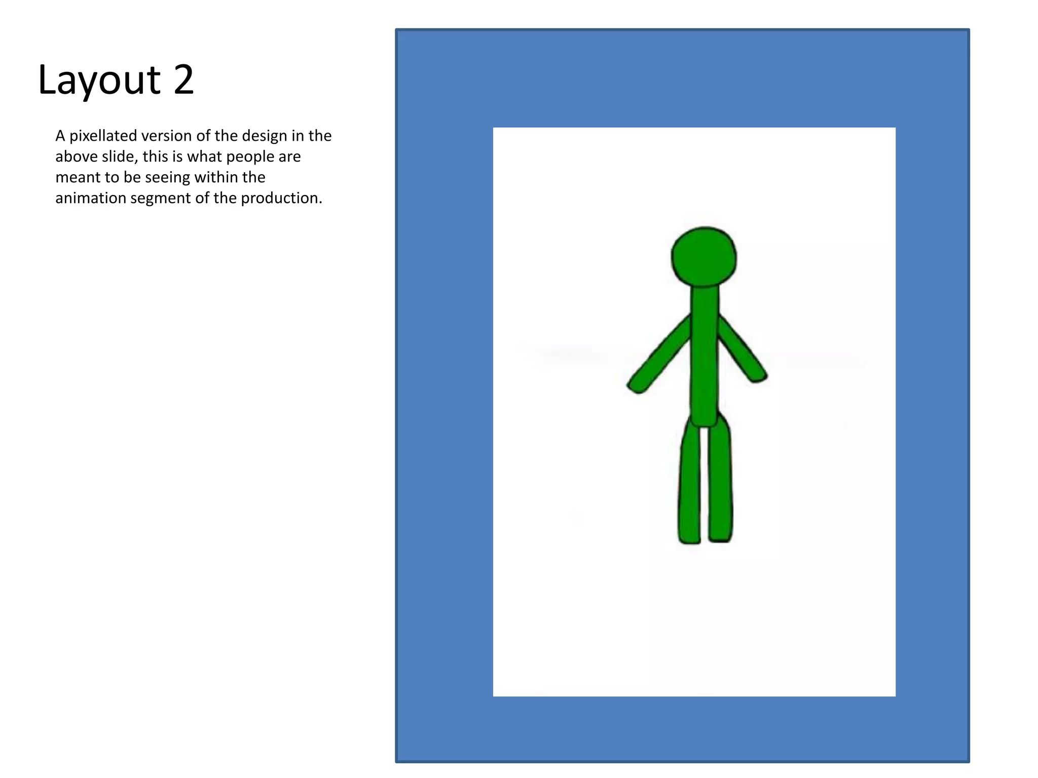 Layout 2
A pixellated version of the design in the
above slide, this is what people are
meant to be seeing within the
animation segment of the production.
 