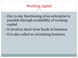 Working capital
 Day to day functioning of an enterprise is
possible through availability of working
capital
 It involves short term funds in business
 It is also called as circulating business
 