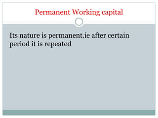 Permanent Working capital
Its nature is permanent.ie after certain
period it is repeated
 
