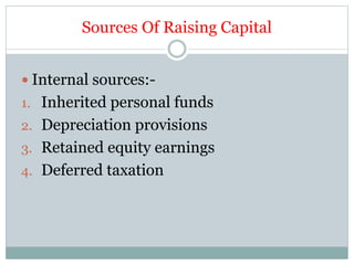 Sources Of Raising Capital
 Internal sources:-
1. Inherited personal funds
2. Depreciation provisions
3. Retained equity earnings
4. Deferred taxation
 