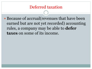Deferred taxation
 Because of accrual(revenues that have been
earned but are not yet recorded) accounting
rules, a company may be able to defer
taxes on some of its income.
 