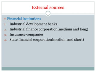 External sources
 Financial institutions
1. Industrial development banks
2. Industrial finance corporation(medium and long)
3. Insurance companies
4. State financial corporation(medium and short)
 