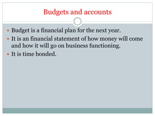 Budgets and accounts
 Budget is a financial plan for the next year.
 It is an financial statement of how money will come
and how it will go on business functioning.
 It is time bonded.
 