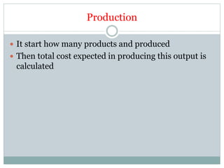 Production
 It start how many products and produced
 Then total cost expected in producing this output is
calculated
 