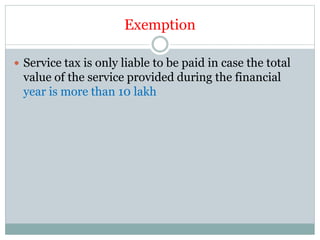 Exemption
 Service tax is only liable to be paid in case the total
value of the service provided during the financial
year is more than 10 lakh
 