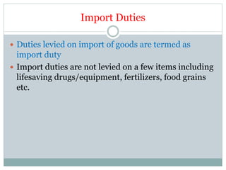 Import Duties
 Duties levied on import of goods are termed as
import duty
 Import duties are not levied on a few items including
lifesaving drugs/equipment, fertilizers, food grains
etc.
 