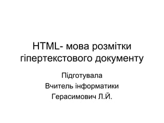 HTML- мова розмітки
гіпертекстового документу
Підготувала
Вчитель інформатики
Герасимович Л.Й.
 