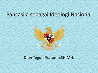 Pancasila sebagai Ideologi Nasional
Dion Teguh Pratomo,SH.MH.
 