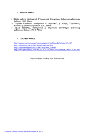 3. ΒΙΒΛΙΟΓΡΑΦΙΑ
Βιβλίο µαθητή, Μαθηµατικά ∆΄ δηµοτικού, Οργανισµός Εκδόσεως ∆ιδακτικών
βιβλίων, 2010, Αθήνα
Τετράδιο Εργασιών, Μαθηµατικά ∆΄ δηµοτικού, γ΄ τεύχος, Οργανισµός
Εκδόσεως ∆ιδακτικών βιβλίων, 2010, Αθήνα
Βιβλίο δασκάλου, Μαθηµατικά ∆΄ δηµοτικού, Οργανισµός Εκδόσεως
∆ιδακτικών βιβλίων, 2010, Αθήνα
4. ∆ΙΚΤΥΟΓΡΑΦΙΑ
http://users.sch.gr/theoarvani/mathimata/etaxi/mathimatika%20neo/47o.pdf
http://salnk.eduportal.gr/files/tetraplevra/tetra7.htm
http://egpaid.blogspot.com/2009/01/blog-post_27.html
http://www.prasinipriza.com/PAGES/E31/E3140/GEOPARALLHLEMVADO01.htm
∆ηµιουργήθηκε από Καµπέρη Κωνσταντίνα
Επιμέλεια: Χρήστος Χαρμπής http://xristx.blogspot.gr σελ.51
 