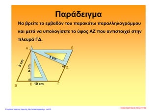 Παράδειγμα
Να βρείτε το εμβαδόν του παρακάτω παραλληλογράμμου
και μετά να υπολογίσετε το ύψος AZ που αντιστοιχεί στην
πλευρά Γ∆.
Α
Β
Γ
∆
Ε

Ζ
10 cm
6cm
ΚΩΝΣΤΑΝΤΙΝΟΣ ΠΑΛΙΟΥΡΑΣ
Επιμέλεια: Χρήστος Χαρμπής http://xristx.blogspot.gr σελ.55
 