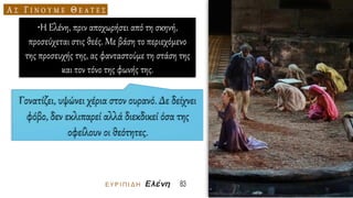 •Η Ελένη, πριν αποχωρήσει από τη σκηνή,
προσεύχεται στις θεές. Με βάση το περιεχόμενο
της προσευχής της, ας φανταστούμε τη στάση της
και τον τόνο της φωνής της.
 