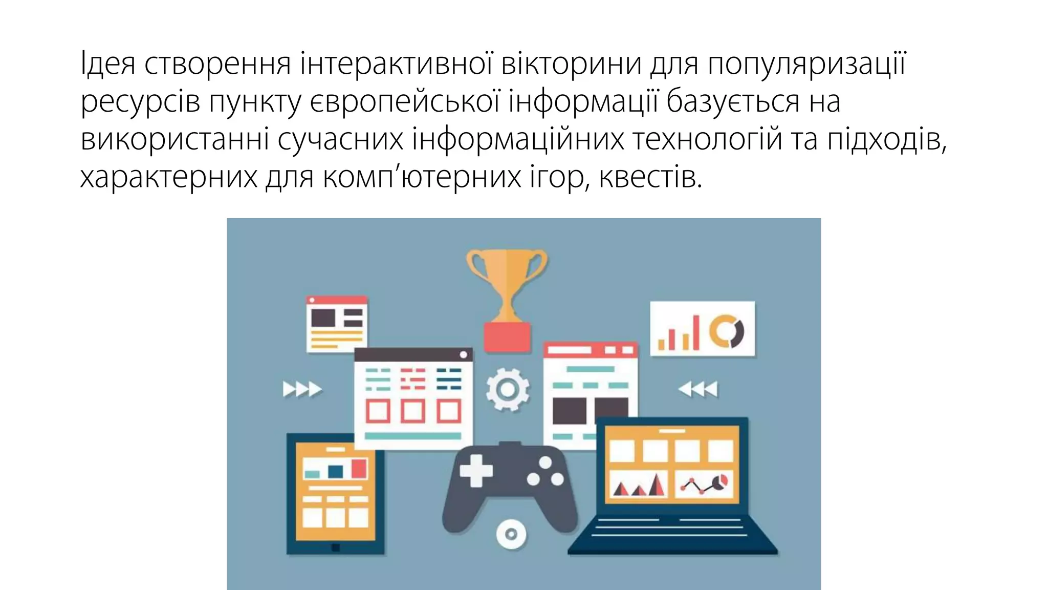 Ідея створення інтерактивної вікторини для популяризації
ресурсів пункту європейської інформації базується на
використанні сучасних інформаційних технологій та підходів,
характерних для комп’ютерних ігор, квестів.
 