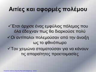 Αιτίες και αφορμές πολέμου
Έτσι άρχισε ένας εμφύλιος πόλεμος που
όλα έδειχναν πως θα διαρκούσε πολύ
Οι αντίπαλοι πολεμούσαν από την άνοιξη
ως το φθινόπωρο
Τον χειμώνα σταματούσαν για να κάνουν
τις απαραίτητες προετοιμασίες
Επιμέλεια: Χρήστος Χαρμπής http://xristx.blogspot.gr σελ.22
 
