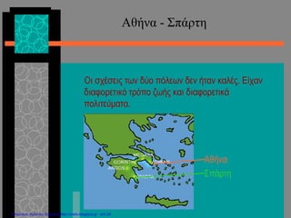 Αθήνα - Σπάρτη
Οι σχέσεις των δύο πόλεων δεν ήταν καλές. Είχαν
διαφορετικό τρόπο ζωής και διαφορετικά
πολιτεύματα.
Αθήνα
Σπάρτη
Επιμέλεια: Χρήστος Χαρμπής http://xristx.blogspot.gr σελ.24
 