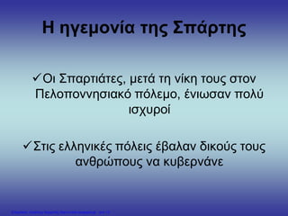 Η ηγεμονία της Σπάρτης
Οι Σπαρτιάτες, μετά τη νίκη τους στον
Πελοποννησιακό πόλεμο, ένιωσαν πολύ
ισχυροί
Στις ελληνικές πόλεις έβαλαν δικούς τους
ανθρώπους να κυβερνάνε
Επιμέλεια: Χρήστος Χαρμπής http://xristx.blogspot.gr σελ.13
 