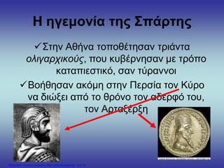 Η ηγεμονία της Σπάρτης
Στην Αθήνα τοποθέτησαν τριάντα
ολιγαρχικούς, που κυβέρνησαν με τρόπο
καταπιεστικό, σαν τύραννοι
Βοήθησαν ακόμη στην Περσία τον Κύρο
να διώξει από το θρόνο τον αδερφό του,
τον Αρταξέρξη
Επιμέλεια: Χρήστος Χαρμπής http://xristx.blogspot.gr σελ.14
 
