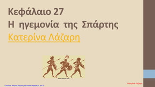 Κεφάλαιο 27
Η ηγεμονία της Σπάρτης
Κατερίνα Λάζαρη
www.sikyon.com
Κατερίνα Λάζαρη
Επιμέλεια: Χρήστος Χαρμπής http://xristx.blogspot.gr σελ.51
 