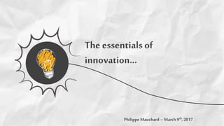 The essentials of
innovation…
Philippe Mauchard – March 9th, 2017
 