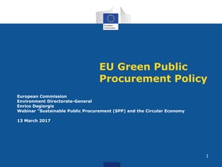 EU Green Public
Procurement Policy
European Commission
Environment Directorate-General
Enrico Degiorgis
Webinar "Sustainable Public Procurement (SPP) and the Circular Economy
13 March 2017
1
 