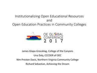 Institutionalizing Open Educational Resources
and
Open Education Practices in Community Colleges
James Glapa-Grossklag, College of the Canyons
Una Daly, CCCOER of OEC
Wm Preston Davis, Northern Virginia Community College
Richard Sebastian, Achieving the Dream
 