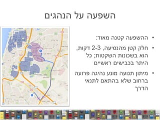 ‫הנהגים‬ ‫על‬ ‫השפעה‬
•‫מאוד‬ ‫קטנה‬ ‫ההשפעה‬:
•‫מהנסיעה‬ ‫קטן‬ ‫חלק‬,2-3‫דקות‬,
‫השקטות‬ ‫בשכונות‬ ‫הוא‬;‫כל‬
‫ראשיים‬ ‫בכבישים‬ ‫היתר‬
•‫פרועה‬ ‫נהיגה‬ ‫מונע‬ ‫תנועה‬ ‫מיתון‬
‫לתנאי‬ ‫בהתאם‬ ‫שלא‬ ‫ברחוב‬
‫הדרך‬
 