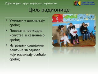 Циљ радионице
• Уживати у доживљају
среће;
• Повезати претходна
искуства и сазнања о
срећи;
• Изградити социјалне
вештине за односе
који изазивају осећаје
среће;
 