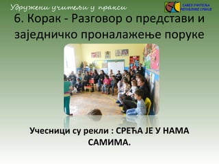 6. Корак - Разговор о представи и
заједничко проналажење поруке
Учесници су рекли : СРЕЋА ЈЕ У НАМА
САМИМА.
 