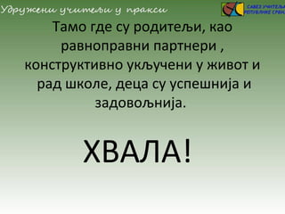 Тамо где су родитељи, као
равноправни партнери ,
конструктивно укључени у живот и
рад школе, деца су успешнија и
задовољнија.
ХВАЛА!
 