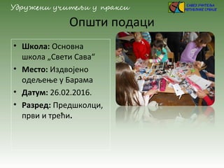 Општи подаци
• Школа: Основна
школа „Свети Сава“
• Место: Издвојено
одељење у Барама
• Датум: 26.02.2016.
• Разред: Предшколци,
први и трећи.
 