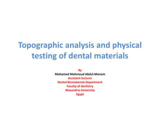 Topographic analysis and physical
testing of dental materials
By
Mohamed Mahmoud Abdul-Monem
Assistant lecturer
Dental Biomaterials Department
Faculty of dentistry
Alexandria University
Egypt
 