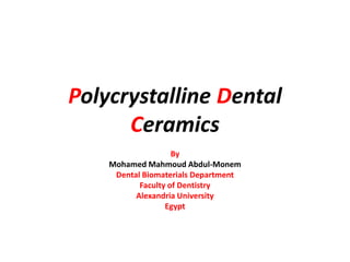 Polycrystalline Dental
Ceramics
By
Mohamed Mahmoud Abdul-Monem
Dental Biomaterials Department
Faculty of Dentistry
Alexandria University
Egypt
 