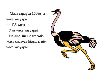 Маса страуса 100 кг, а
маса казуара
на 15 менше.
Яка маса казуара?
На скільки кілограмів
маса страуса більша, ніж
маса казуара?
 